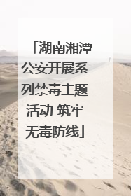 湖南湘潭公安开展系列禁毒主题活动 筑牢无毒防线